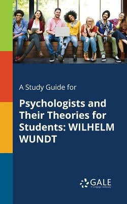 A Study Guide for Psychologists and Their Theories for Students: Wilhelm Wundt by Gale, Cengage Learning