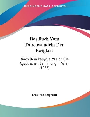 Das Buch Vom Durchwandeln Der Ewigkeit: Nach Dem Papyrus 29 Der K. K. Agyptischen Sammlung In Wien (1877) by Bergmann, Ernst Von