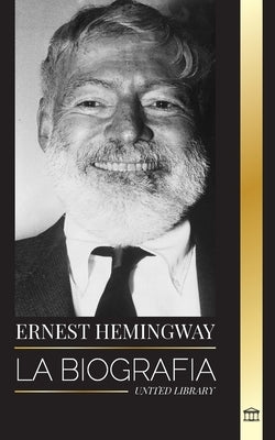 Ernest Hemingway: La biografía del mayor novelista estadounidense y sus relatos de aventuras by Library, United
