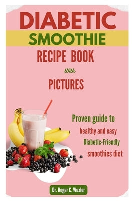 Diabetic Smoothie Recipe Book: Proven guide to healthy and easy diabetic-friendly smoothies diet with pictures by Wexler, Roger