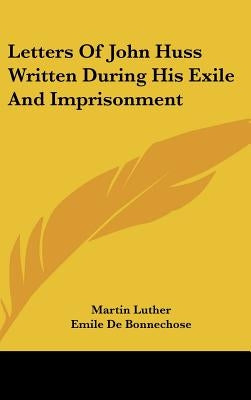 Letters Of John Huss Written During His Exile And Imprisonment by Luther, Martin