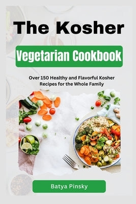 The Kosher Vegetarian Cookbook: Over 150 Healthy and Flavorful Kosher Recipes for the Whole Family by Pinsky, Batya