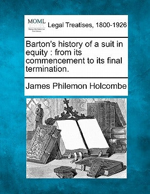 Barton's History of a Suit in Equity: From Its Commencement to Its Final Termination. by Holcombe, James Philemon