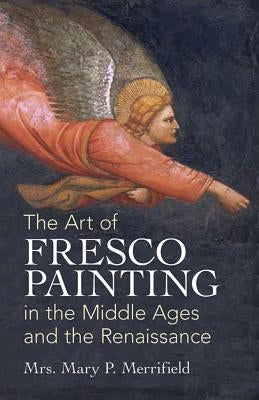 The Art of Fresco Painting: In the Middle Ages and the Renaissance by Merrifield, Mary P.