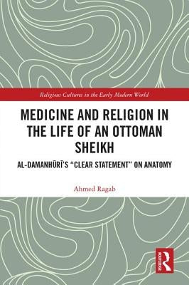 Medicine and Religion in the Life of an Ottoman Sheikh: Al-Damanhuri's "Clear Statement" on Anatomy by Ragab, Ahmed