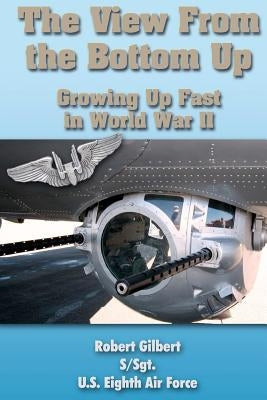The View From the Bottom Up: Growing Up Fast in World War II by Gilbert, Robert