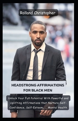 Headstrong Affirmations For Black Men: Unlock Your Full Potential With Powerful and Uplifting Affirmations that Nurture Self-Confidence, Self-Esteem, by Christopher, Rolland