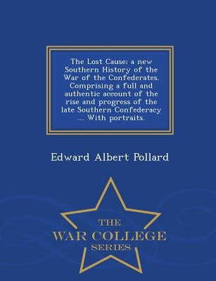 The Lost Cause; a new Southern History of the War of the Confederates. Comprising a full and authentic account of the rise and progress of the late So by Pollard, Edward Albert