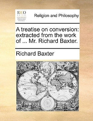 A Treatise on Conversion: Extracted from the Work of ... Mr. Richard Baxter. by Baxter, Richard