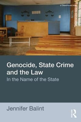 Genocide, State Crime, and the Law: In the Name of the State by Balint, Jennifer