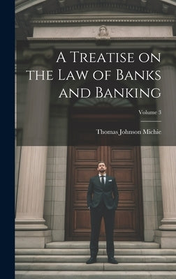 A Treatise on the Law of Banks and Banking; Volume 3 by Michie, Thomas Johnson B. 1867
