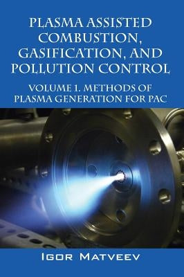 Plasma Assisted Combustion, Gasification, and Pollution Control: Volume 1. Methods of Plasma Generation for Pac by Matveev, Igor