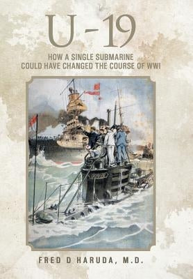 U - 19: How a Single Submarine Could Have Changed the Course of Wwi by Haruda, M. D. Fred D.