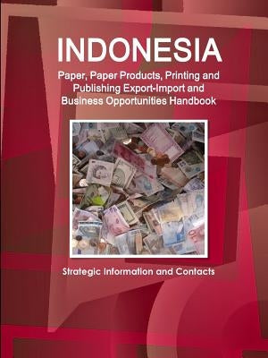 Indonesia Paper, Paper Products, Printing and Publishing Export-Import and Business Opportunities Handbook - Strategic Information and Contacts by Ibp, Inc