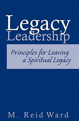 Legacy Leadership: Principles For Leaving a Spiritual Legacy by Ward, Reid