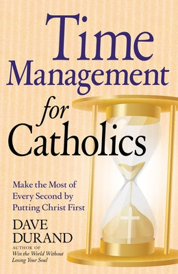 Time Management for Catholics Make the Most of Every Second by Putting Christ First by Durand, Dave