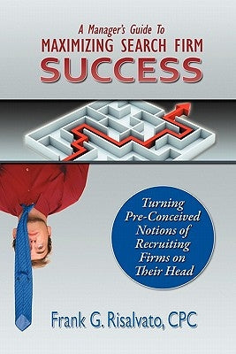 A Manager's Guide To Maximizing Search Firm Success by Risalvato, Cpc Frank G.