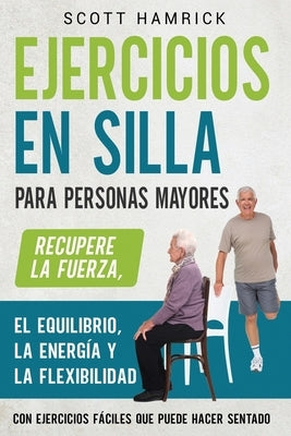 Ejercicios en silla para personas mayores: Recupere la fuerza, el equilibrio, la energía y la flexibilidad con ejercicios fáciles que puede hacer sent by Hamrick, Scott