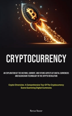 Cryptocurrency: An Exploration Of The Historic, Current, And Future Aspects Of Digital Currencies And Blockchain Technology In The Cry by Neuner, Marcus