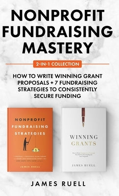 Nonprofit Fundraising Mastery 2-in-1 Collection: How to Write Winning Grant Proposals + 7 Fundraising Strategies to Consistently Secure Funding by Ruell, James