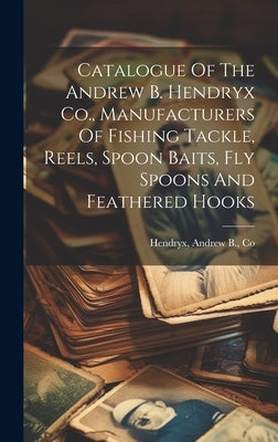 Catalogue Of The Andrew B. Hendryx Co., Manufacturers Of Fishing Tackle, Reels, Spoon Baits, Fly Spoons And Feathered Hooks by Hendryx, Andrew B. Co
