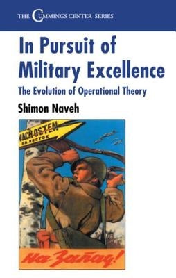 In Pursuit of Military Excellence: The Evolution of Operational Theory by Naveh, Shimon