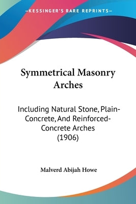 Symmetrical Masonry Arches: Including Natural Stone, Plain-Concrete, And Reinforced-Concrete Arches (1906) by Howe, Malverd Abijah