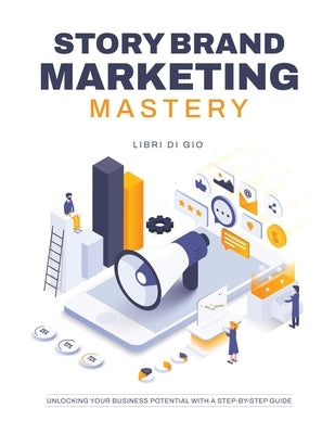 StoryBrand Marketing Mastery: Unlocking Your Business Potential with a Step-by-Step Guide by I Libri Di Gio