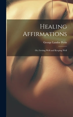 Healing Affirmations; or, Getting Well and Keeping Well by Perin, George Landor 1854-