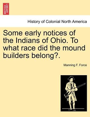 Some Early Notices of the Indians of Ohio. to What Race Did the Mound Builders Belong?. by Force, Manning F.