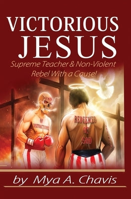 Victorious Jesus: Supreme Teacher & Non-Violent Rebel With a Cause! by Chavis, Mya A.