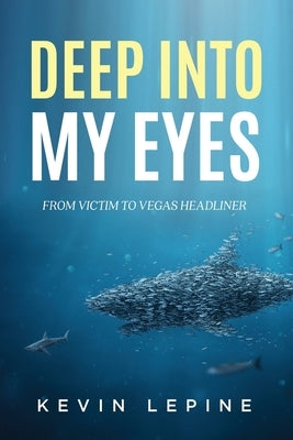 Deep Into My Eyes: From Victim To Vegas Headliner by Lepine, Kevin