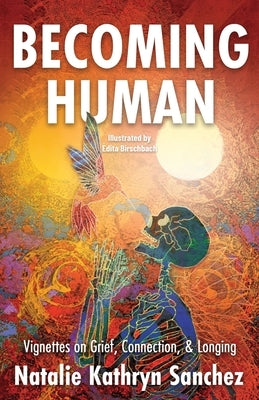 Becoming Human: A Collection of Vignettes on Grief, Connection, and Longing by Sanchez, Natalie Kathryn