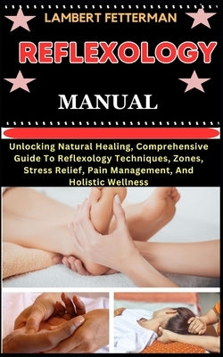 Reflexology Manual: Unlocking Natural Healing, Comprehensive Guide To Reflexology Techniques, Zones, Stress Relief, Pain Management, And H by Fetterman, Lambert