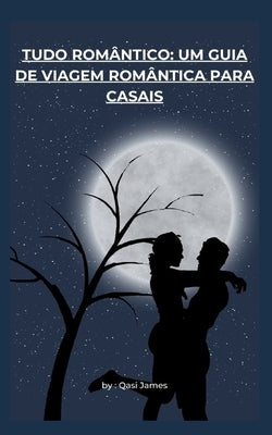 Tudo Romântico: Um Guia de Viagem Romântica Para Casais by James, Qasi