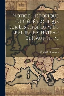 Notice Historique Et Généalogique Sur Les Seigneurs De Braine-Le-Château Et Haut-Ittre by Stroobant, Corneille