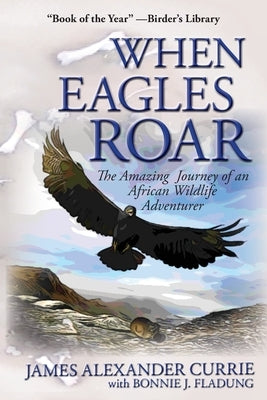 When Eagles Roar: The Amazing Journey of an African Wildlife Adventurer by Currie, James Alexander