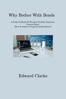 Why Bother With Bonds: A Guide To Build All-Weather Portfolio Iring Low Interest Rates (How To Achieve Financial Independence) by Clarke, Edward