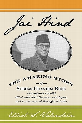 Jai Hind: The amazing story of Subhas Chandra Bose, who opposed Gandhi, allied with Nazi Germany and Japan, and is now revered throughout India. by Valenstein, Elliot S.