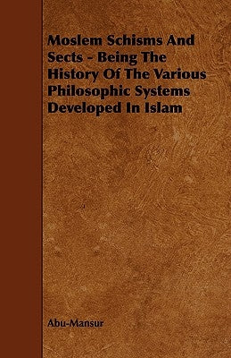 Moslem Schisms and Sects - Being the History of the Various Philosophic Systems Developed in Islam by Abu-Mansur