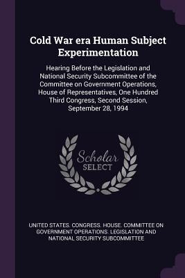 Cold War era Human Subject Experimentation: Hearing Before the Legislation and National Security Subcommittee of the Committee on Government Operation by United States Congress House Committe