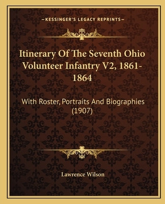Itinerary Of The Seventh Ohio Volunteer Infantry V2, 1861-1864: With Roster, Portraits And Biographies (1907) by Wilson, Lawrence