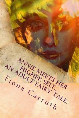 Annie Meets Her Higher Self...An Adult Fairy Tale.: With A Happy Ending, Plus Extras. Illustrated Comic Verse. by Carruth, Fiona Louise