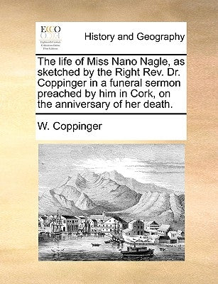 The Life of Miss Nano Nagle, as Sketched by the Right REV. Dr. Coppinger in a Funeral Sermon Preached by Him in Cork, on the Anniversary of Her Death. by Coppinger, W.