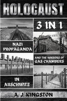 Holocaust: Nazi Propaganda & The Horrors Of Gas Chambers In Auschwitz by Kingston, A. J.