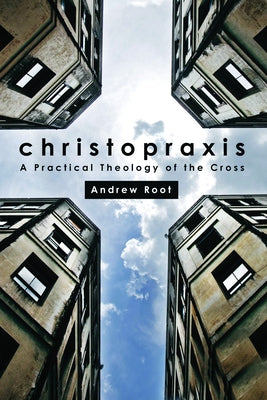 Christopraxis: A Practical Theology of the Cross by Root, Andrew