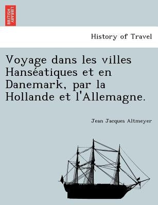 Voyage Dans Les Villes Hanse Atiques Et En Danemark, Par La Hollande Et L'Allemagne. by Altmeyer, Jean Jacques