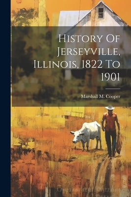 History Of Jerseyville, Illinois, 1822 To 1901 by Cooper, Marshall M.