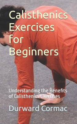 Calisthenics Exercises for Beginners: Understanding the Benefits of Calisthenics Exercises by Cormac, Durward