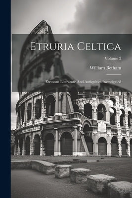 Etruria Celtica: Etruscan Literature And Antiquities Investigated; Volume 2 by Betham, William